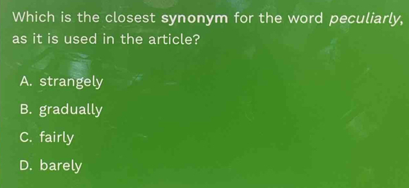 Which is the closest synonym for the word peculiarly,
as it is used in the article?
A. strangely
B. gradually
C. fairly
D. barely