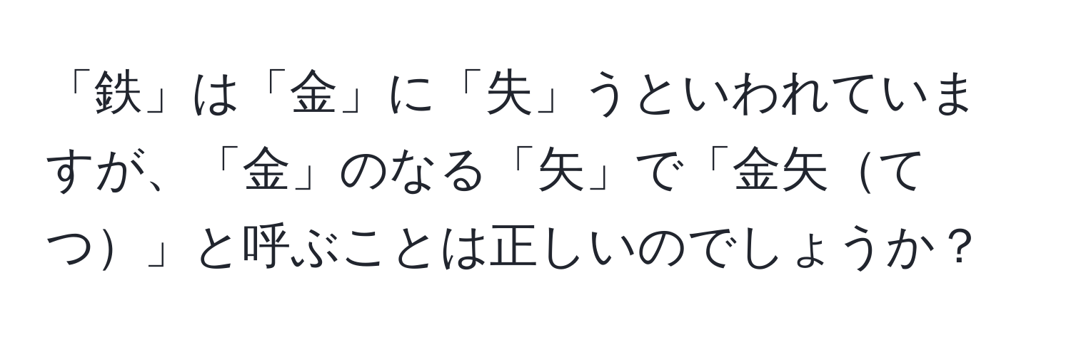 「鉄」は「金」に「失」うといわれていますが、「金」のなる「矢」で「金矢てつ」と呼ぶことは正しいのでしょうか？