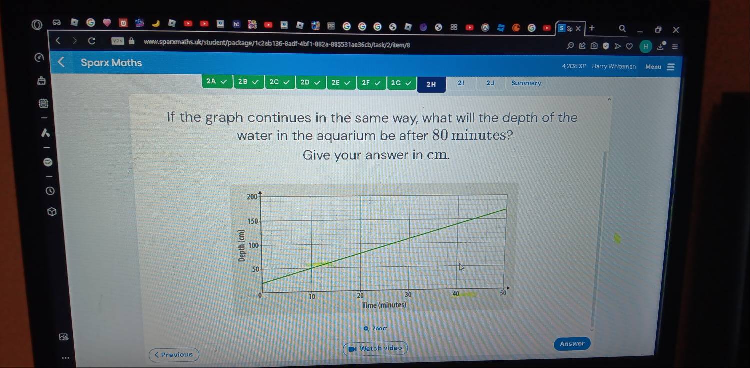 Sparx Maths 4,208 XP Harry Whiteman Menu 
2A 2B 2C 2D 2E 2G 2H 21 2J Summary 
If the graph continues in the same way, what will the depth of the 
water in the aquarium be after 80 minutes? 
Give your answer in cm. 
Q Zoom 
Answer 
. 
< Previous Watch video