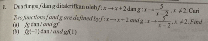 Dua fungsi / dan g ditakrifkan oleh f:xto x+2 dan g:xto  5/x-2 , x!= 2. Cari 
Two functions f and g are defined by f:xto x+2 and g:xto  5/x-2 , x!= 2. Find 
(a) fg dan / and gf
(b) fg(-1)dan/ and gf(1)