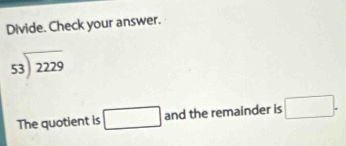 Divide. Check your answer.
beginarrayr 53encloselongdiv 2229endarray
The quotient is □ and the remainder is □.