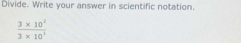 Divide. Write your answer in scientific notation.
 (3* 10^2)/3* 10^1 