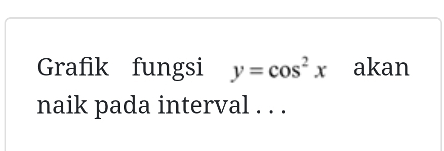 Grafik fungsi y=cos^2x akan 
naik pada interval . . .