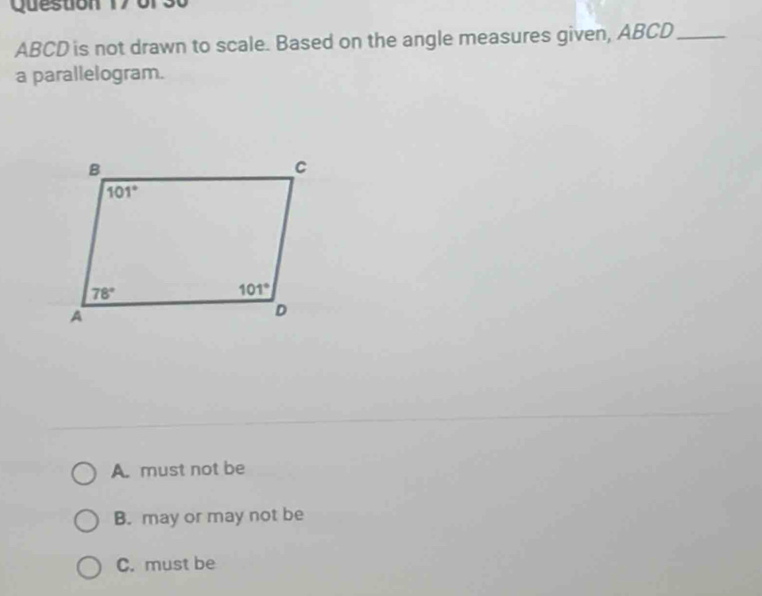 or30
ABCD is not drawn to scale. Based on the angle measures given, ABCD_
a parallelogram.
A. must not be
B. may or may not be
C. must be