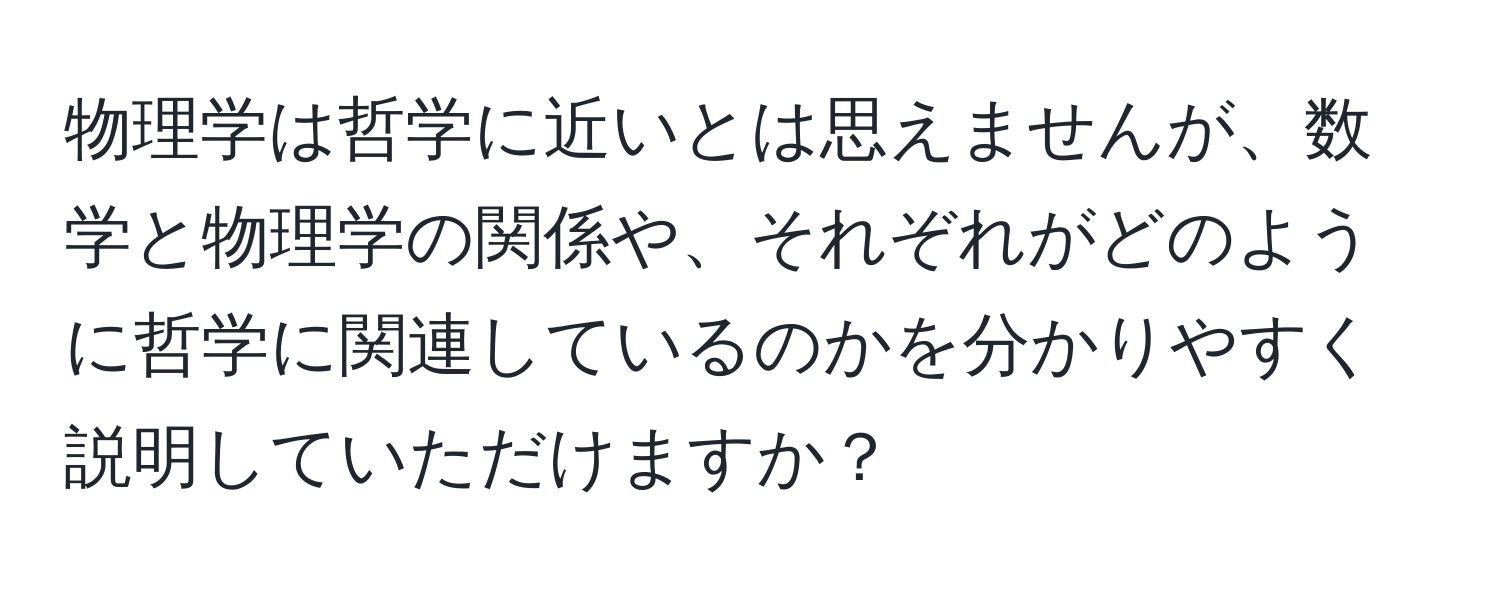 物理学は哲学に近いとは思えませんが、数学と物理学の関係や、それぞれがどのように哲学に関連しているのかを分かりやすく説明していただけますか？