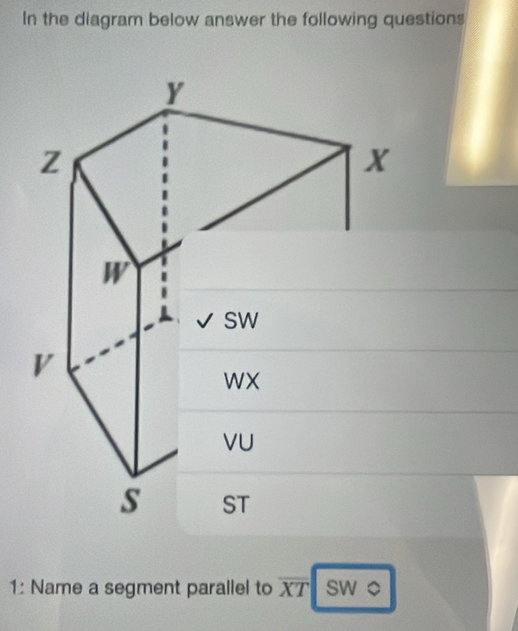 In the diagram below answer the following questions 
1: Name a segment parallel to overline XT sw o