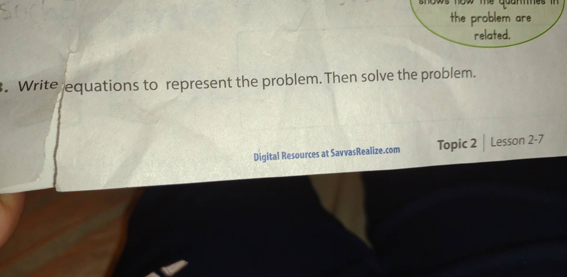 the problem are 
related. 
. Write equations to represent the problem. Then solve the problem. 
Digital Resources at SavvasRealize.com Topic 2 | Lesson 2-7