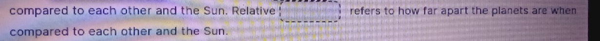 compared to each other and the Sun. Relative □ refers to how far apart the planets are when 
compared to each other and the Sun.