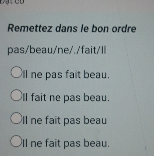 Đạt cổ
Remettez dans le bon ordre
pas/beau/ne/./fait/Il
ll ne pas fait beau.
ll fait ne pas beau.
ll ne fait pas beau
ll ne fait pas beau.