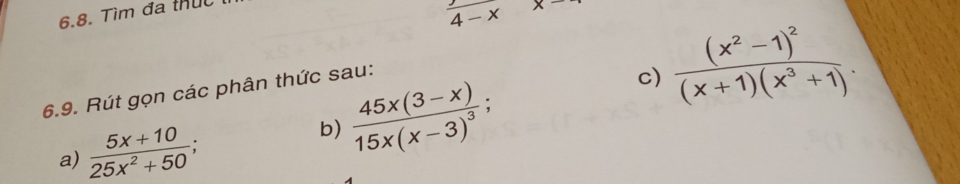 Tìm đa thức
4-x
6.9. Rút gọn các phân thức sau: 
c) frac (x^2-1)^2(x+1)(x^3+1). 
a)  (5x+10)/25x^2+50 ; 
b) frac 45x(3-x)15x(x-3)^3;