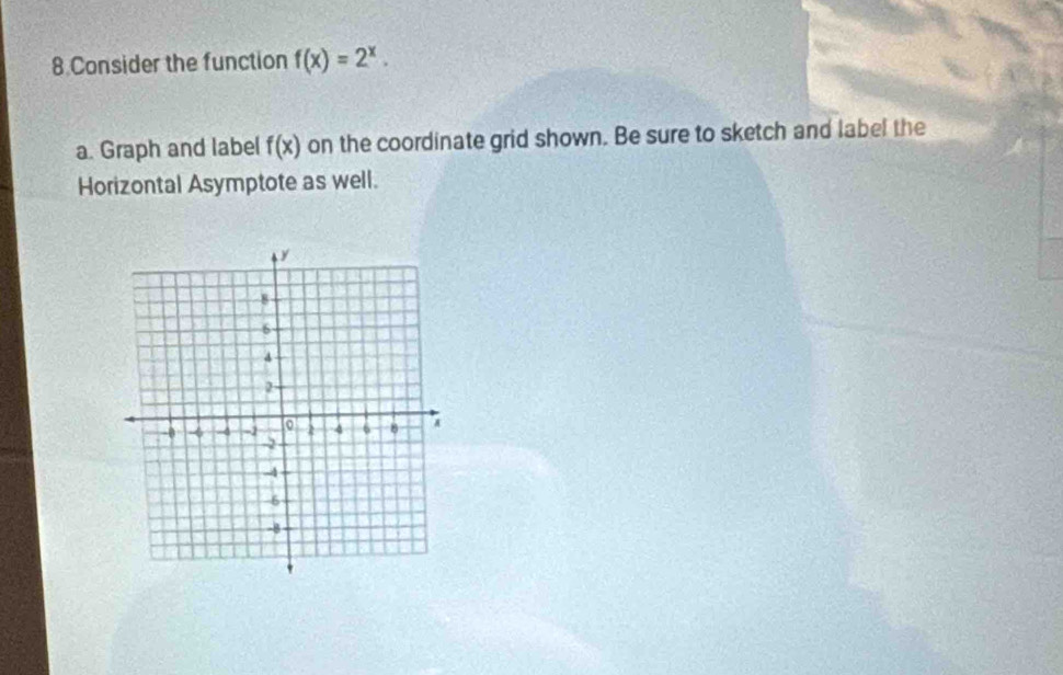 Consider the function f(x)=2^x. 
a. Graph and label f(x) on the coordinate grid shown. Be sure to sketch and label the 
Horizontal Asymptote as well.