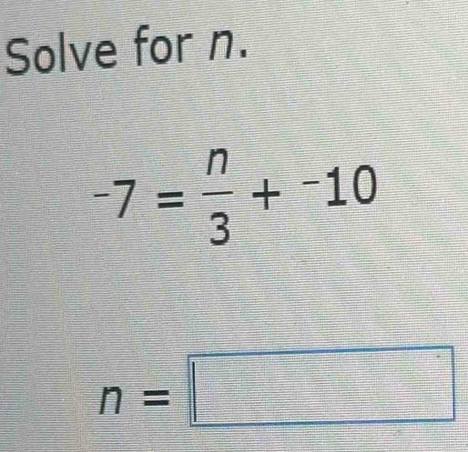 Solve for n.
-7= n/3 +^-10
n=□