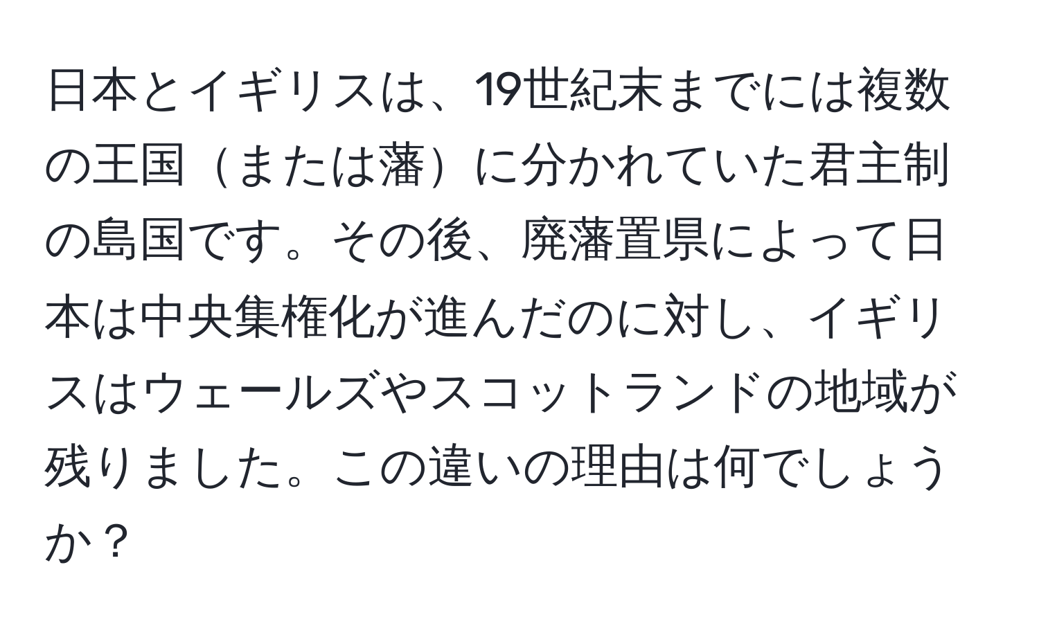 日本とイギリスは、19世紀末までには複数の王国または藩に分かれていた君主制の島国です。その後、廃藩置県によって日本は中央集権化が進んだのに対し、イギリスはウェールズやスコットランドの地域が残りました。この違いの理由は何でしょうか？