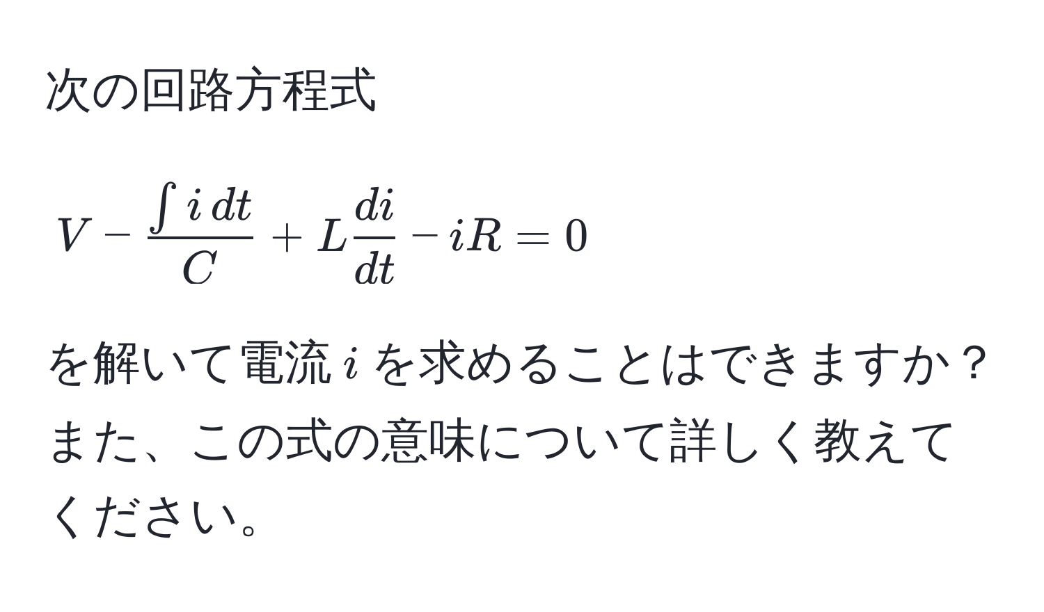 次の回路方程式  
[ V -  (∈t i , dt)/C  + L  di/dt  - iR = 0 ]  
を解いて電流$i$を求めることはできますか？また、この式の意味について詳しく教えてください。