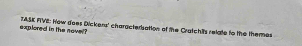 TASK FIVE: How does Dickens' characterisation of the Cratchits relate to the themes 
explored in the novel?