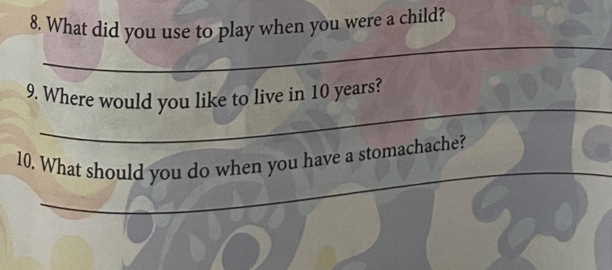 What did you use to play when you were a child? 
__ 
_ 
9. Where would you like to live in 10 years? 
10. What should you do when you have a stomachache? 
_ 
_