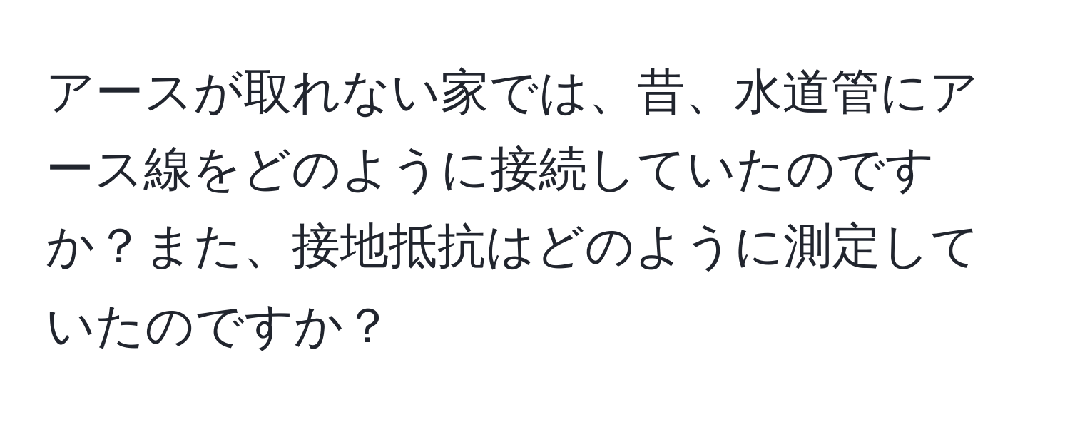 アースが取れない家では、昔、水道管にアース線をどのように接続していたのですか？また、接地抵抗はどのように測定していたのですか？