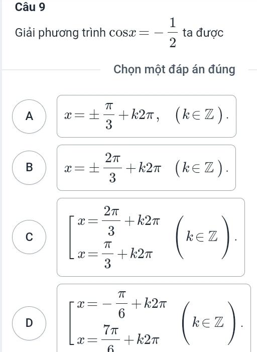 Giải phương trình cos x=- 1/2  ta được
Chọn một đáp án đúng
A x=±  π /3 +k2π ,(k∈ Z).
B x=±  2π /3 +k2π (k∈ Z).
C beginarrayl x= 2π /3 +k2π  x= π /3 +k2π endarray. (k∈ Z)
D beginarrayl x=- π /6 +k2π  x= 7π /6 +k2π endarray.  (k∈ Z).