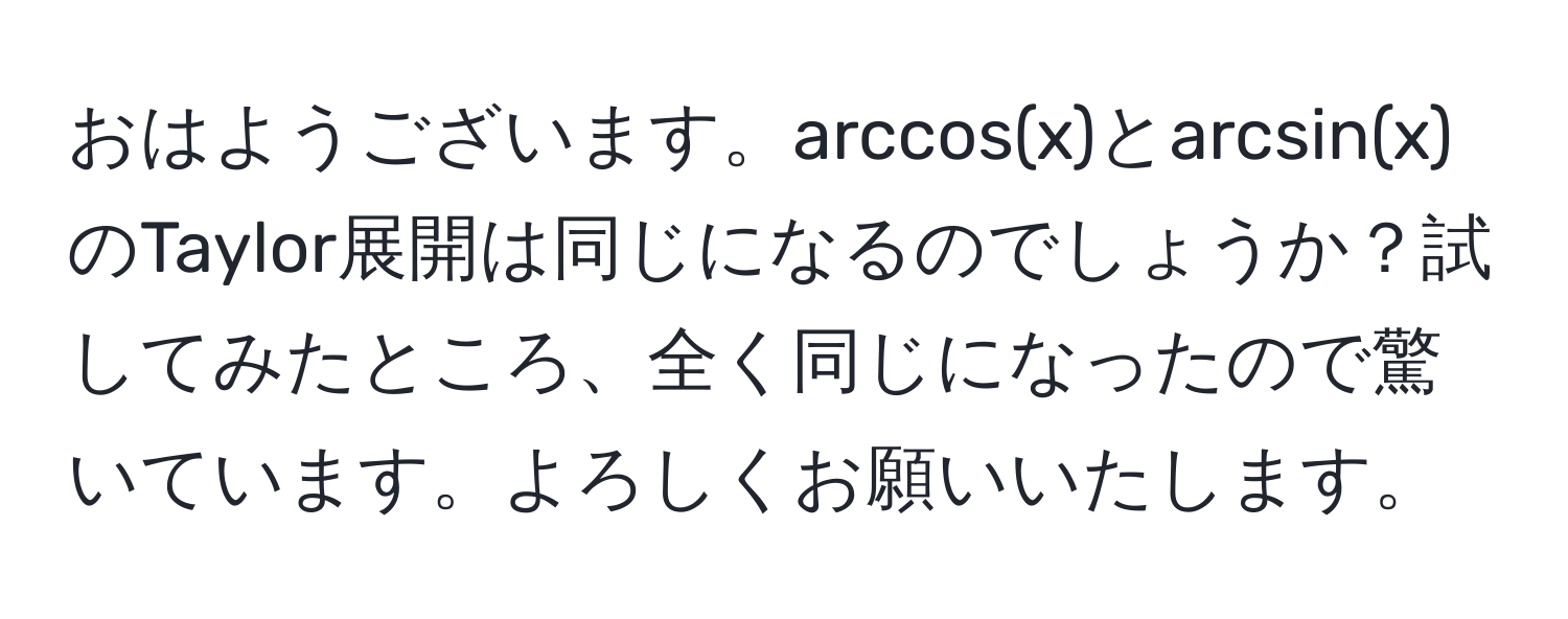 おはようございます。arccos(x)とarcsin(x)のTaylor展開は同じになるのでしょうか？試してみたところ、全く同じになったので驚いています。よろしくお願いいたします。