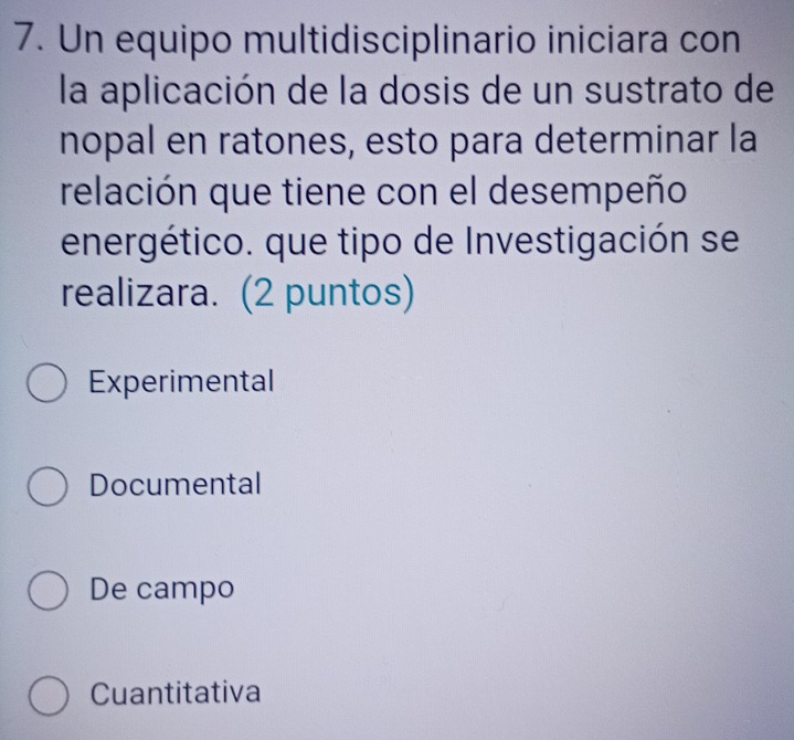 Un equipo multidisciplinario iniciara con
la aplicación de la dosis de un sustrato de
nopal en ratones, esto para determinar la
relación que tiene con el desempeño
energético. que tipo de Investigación se
realizara. (2 puntos)
Experimental
Documental
De campo
Cuantitativa