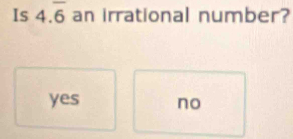 Is 4.overline 6 an irrational number?
yes no