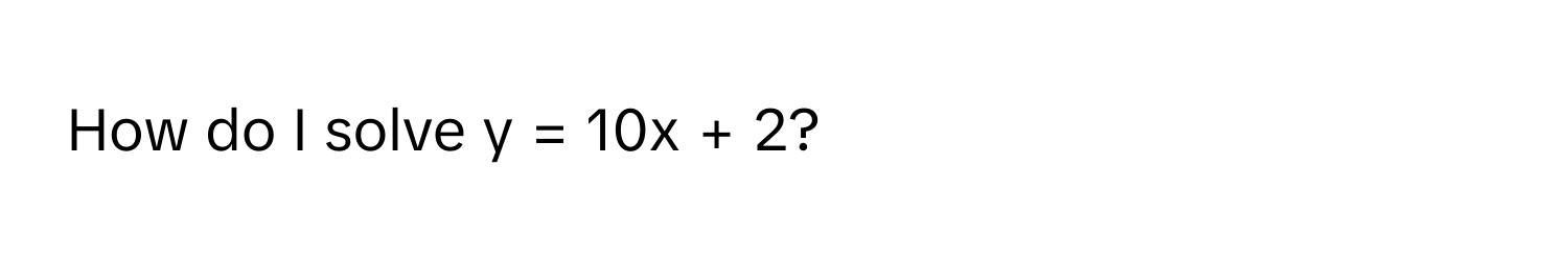 How do I solve  y = 10x + 2?