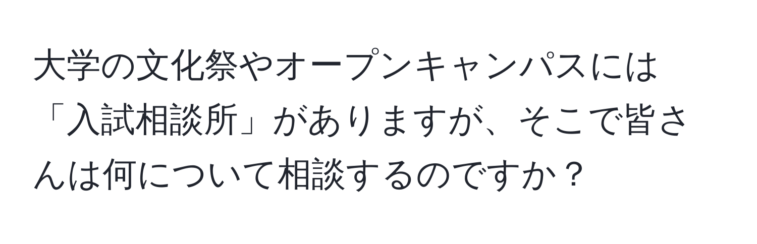 大学の文化祭やオープンキャンパスには「入試相談所」がありますが、そこで皆さんは何について相談するのですか？