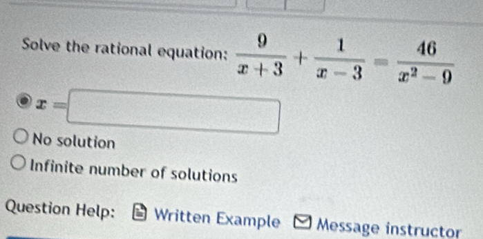 Solve the rational equation:  9/x+3 + 1/x-3 = 46/x^2-9 
x=□
No solution
Infinite number of solutions
Question Help: Written Example Message instructor