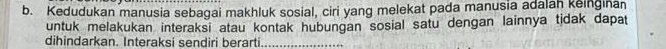 Kedudukan manusia sebagai makhluk sosial, ciri yang melekat pada manusia adalah keinginan 
untuk melakukan interaksi atau kontak hubungan sosial satu dengan lainnya tidak dapat 
dihindarkan. Interaksi sendiri berarti_