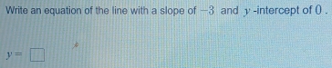 Write an equation of the line with a slope of -3 and y -intercept of ( .
y=□