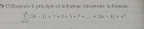 Utilizzando il principio di induzione dimostrare la formula:
sumlimits _(k=1)^n(2k-1)=1+3+5+7+...+(2n-1)=n^2.