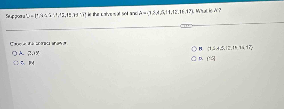 Suppose U= 1,3,4,5,11,12,15,16,17 is the universal set and A= 1,3,4,5,11,12,16,17. What is A' ?
Choose the correct answer.
B.  1,3,4,5,12,15,16,17
A.  3,15
D.  15
C.  5