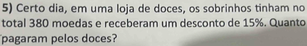 Certo dia, em uma loja de doces, os sobrinhos tinham no 
total 380 moedas e receberam um desconto de 15%. Quanto 
pagaram pelos doces?