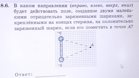 В каком направлении (вηрαво, влевοΚ вверх, вниз) 
будет действовать πоле, созданное двумя малень 
кими отрицательно заряженными Шариками, за 
креплёнными на концах стержня, на положиΤельно 
заряженный шарик, если его помесτиτь в τочке А? 
Otbet:_