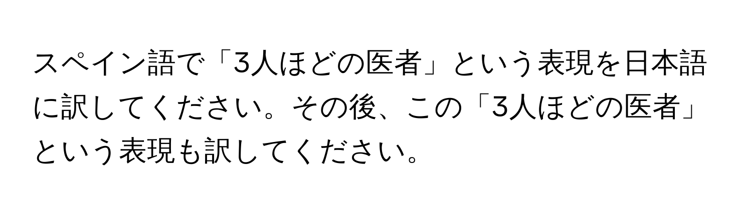 スペイン語で「3人ほどの医者」という表現を日本語に訳してください。その後、この「3人ほどの医者」という表現も訳してください。