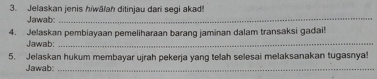 Jelaskan jenis hiwālah ditinjau dari segi akad! 
Jawab:_ 
4. Jelaskan pembiayaan pemeliharaan barang jaminan dalam transaksi gadai! 
Jawab:_ 
5. Jelaskan hukum membayar ujrah pekerja yang telah selesai melaksanakan tugasnya! 
Jawab:_