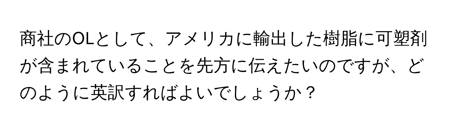 商社のOLとして、アメリカに輸出した樹脂に可塑剤が含まれていることを先方に伝えたいのですが、どのように英訳すればよいでしょうか？