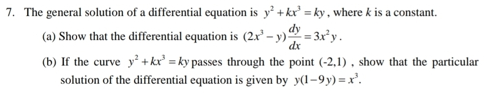 The general solution of a differential equation is y^2+kx^3=ky , where k is a constant. 
(a) Show that the differential equation is (2x^3-y) dy/dx =3x^2y. 
(b) If the curve y^2+kx^3=ky passes through the point (-2,1) , show that the particular 
solution of the differential equation is given by y(1-9y)=x^3.