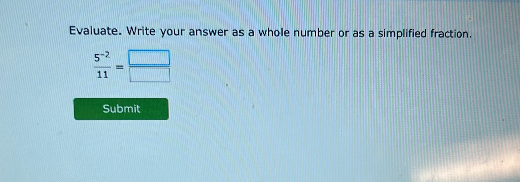 Evaluate. Write your answer as a whole number or as a simplified fraction.
 (5^(-2))/11 = □ /□  
Submit