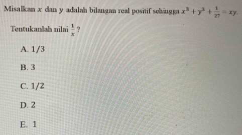 Misalkan x dan y adalah bilangan real positif sehingga x^3+y^3+ 1/27 =xy. 
Tentukanlah nilai  1/x  ?
A. 1/3
B. 3
C. 1/2
D. 2
E. 1