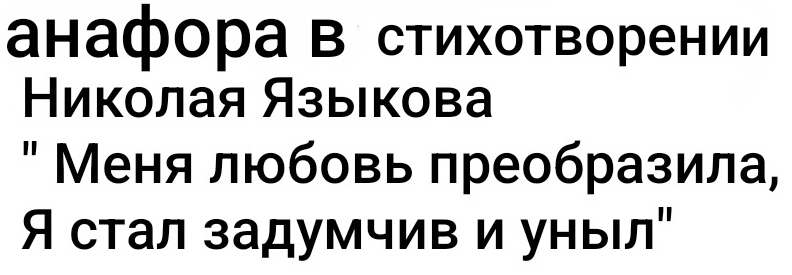 анафора В стихотворении 
Николая Языιкова 
" Меня любовь лреобразила, 
Я стал задумчив и уныл"