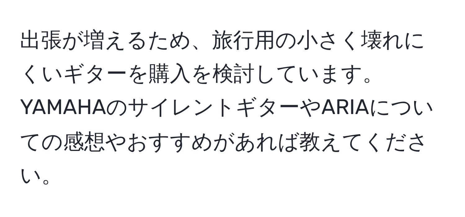 出張が増えるため、旅行用の小さく壊れにくいギターを購入を検討しています。YAMAHAのサイレントギターやARIAについての感想やおすすめがあれば教えてください。