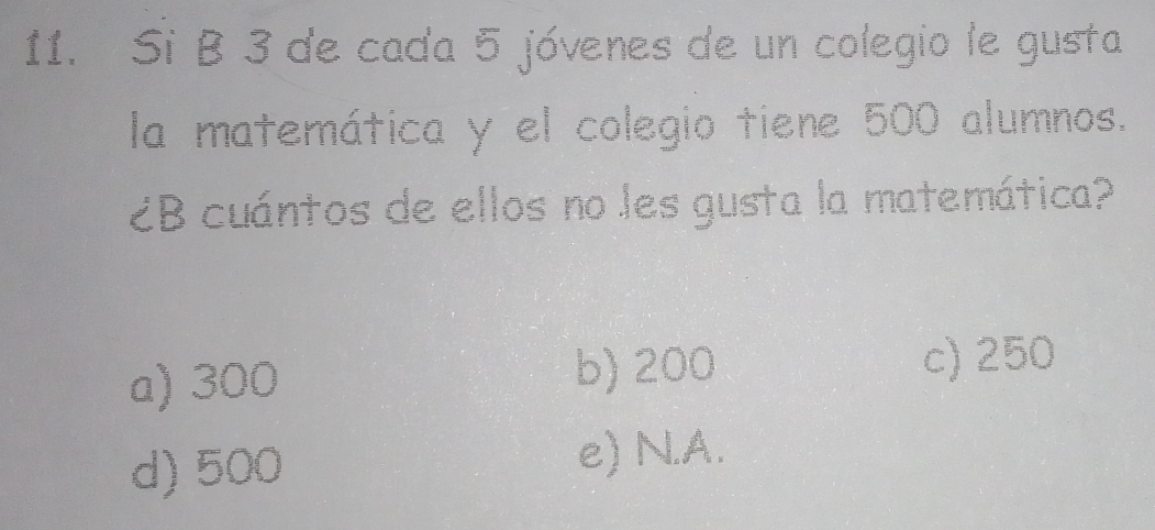 Si B 3 de cada 5 jóvenes de un colegio le gusta
la matemática y el colegio tiene 500 alumnos.
B cuántos de ellos no les gusta la matemática?
a) 300 b) 200 c) 250
d) 500
e) N.A.