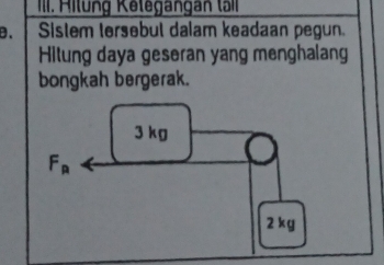 Hilung Kelegangan tall
B、 Sistem tersebul dalam keadaan pegun.
Hitung daya geseran yang menghalang
bongkah bergerak.
3 kg
F_R
2 k g