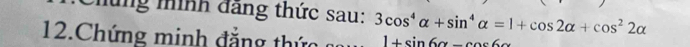 Chúng mình đãng thức sau: 3cos^4alpha +sin^4alpha =1+cos 2alpha +cos^22alpha
12.Chứng minh đẳng thứ 1+sin 6alpha -cos 6alpha