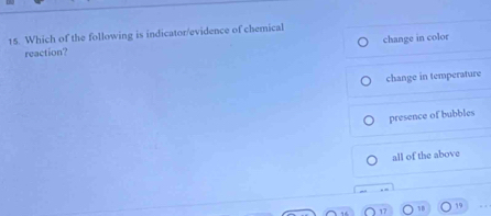 Which of the following is indicator/evidence of chemical
reaction? change in color
change in temperature
presence of bubbles
all of the above
19