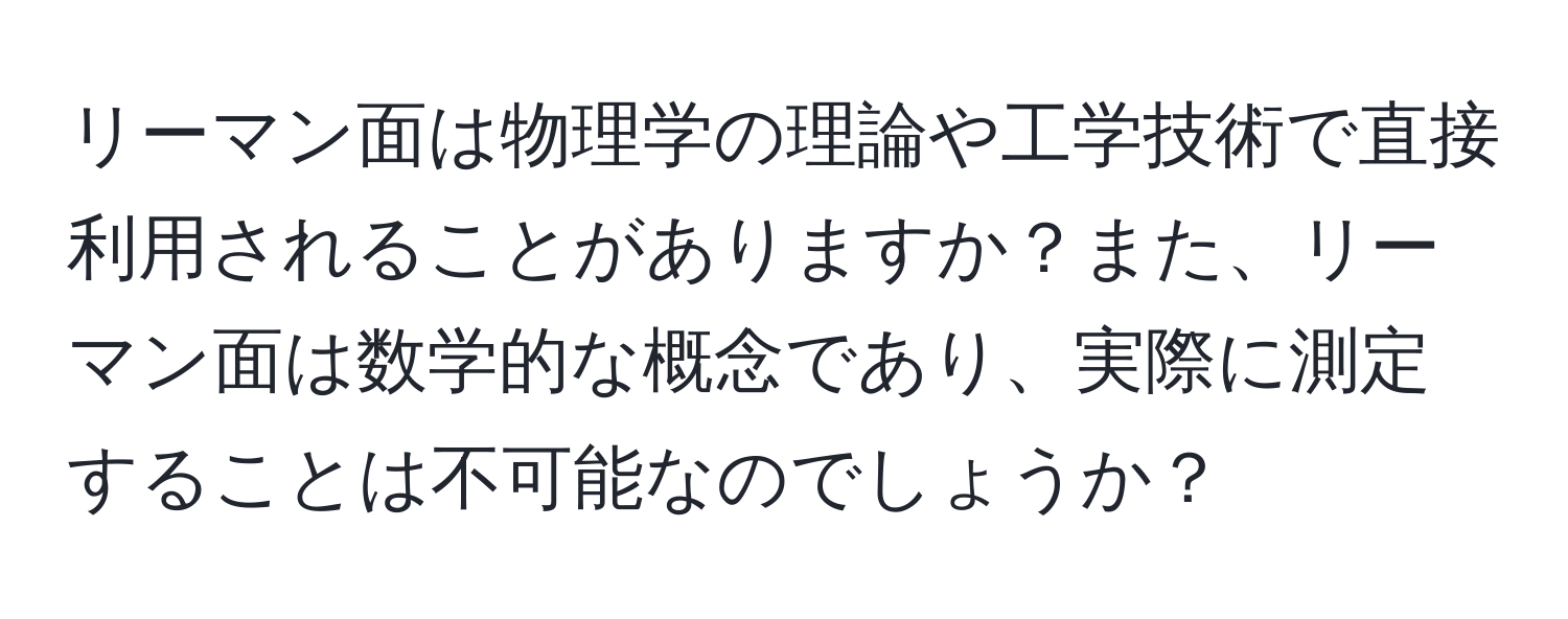 リーマン面は物理学の理論や工学技術で直接利用されることがありますか？また、リーマン面は数学的な概念であり、実際に測定することは不可能なのでしょうか？