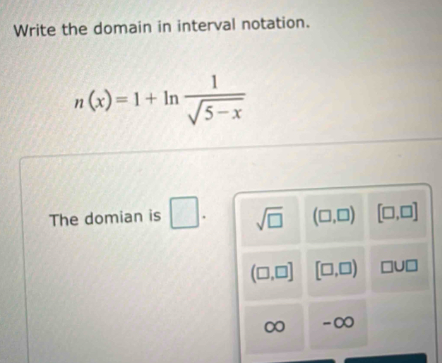 Write the domain in interval notation.
n(x)=1+ln  1/sqrt(5-x) 
The domian is □. sqrt(□ ) (□ ,□ ) [□ ,□ ]
(□ ,□ ] [□ ,□ ) □ U□
-∞