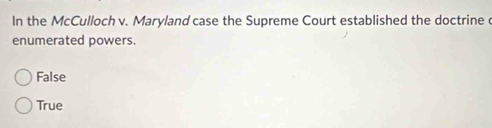 In the McCulloch v. Maryland case the Supreme Court established the doctrine c
enumerated powers.
False
True