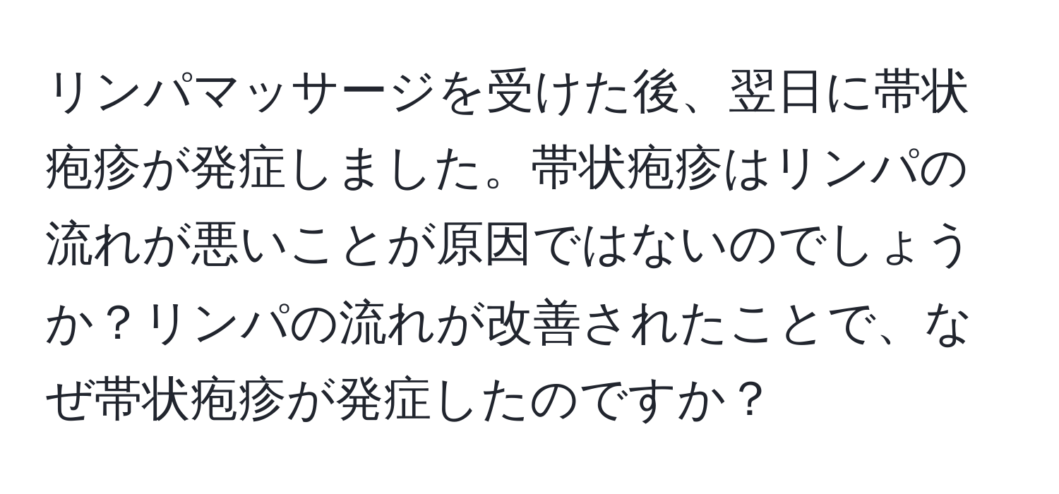 リンパマッサージを受けた後、翌日に帯状疱疹が発症しました。帯状疱疹はリンパの流れが悪いことが原因ではないのでしょうか？リンパの流れが改善されたことで、なぜ帯状疱疹が発症したのですか？